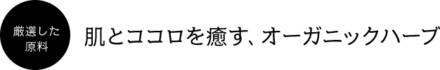 厳選した原料 肌とココロを癒す、オーガニックハーブ