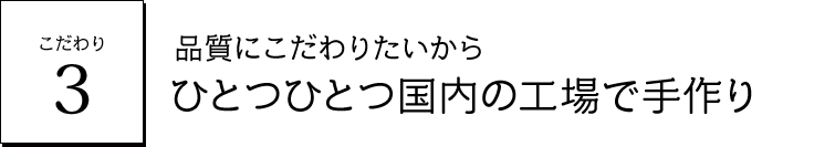 こだわり3 品質にこだわりたいからひとつひとつ国内の自社工場で手作り