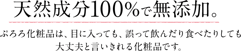 天然成分100%で無添加。ぷろろ化粧品は、目に入っても、誤って飲んだり食べたりしても大丈夫と言いきれる化粧品です。