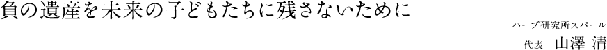 負の遺産を未来の子どもたちに残さないために